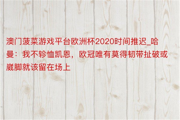 澳门菠菜游戏平台欧洲杯2020时间推迟_哈曼：我不轸恤凯恩，欧冠唯有莫得韧带扯破或崴脚就该留在场上