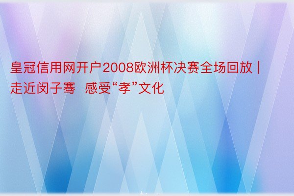 皇冠信用网开户2008欧洲杯决赛全场回放 | 走近闵子骞  感受“孝”文化