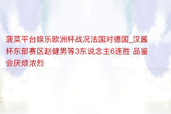 菠菜平台娱乐欧洲杯战况法国对德国_汉酱杯东部赛区赵健男等3东说念主6连胜 品鉴会厌烦浓烈