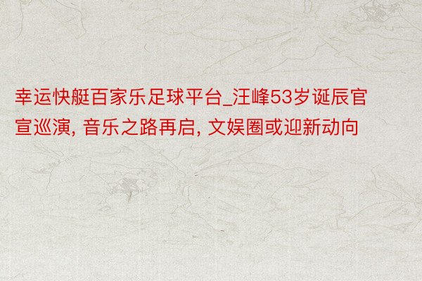 幸运快艇百家乐足球平台_汪峰53岁诞辰官宣巡演, 音乐之路再启, 文娱圈或迎新动向