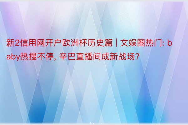 新2信用网开户欧洲杯历史篇 | 文娱圈热门: baby热搜不停, 辛巴直播间成新战场?