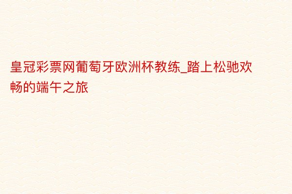 皇冠彩票网葡萄牙欧洲杯教练_踏上松驰欢畅的端午之旅
