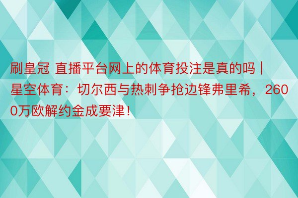 刷皇冠 直播平台网上的体育投注是真的吗 | 星空体育：切尔西与热刺争抢边锋弗里希，2600万欧解约金成要津！