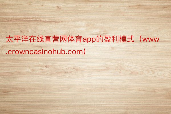 太平洋在线直营网体育app的盈利模式（www.crowncasinohub.com）