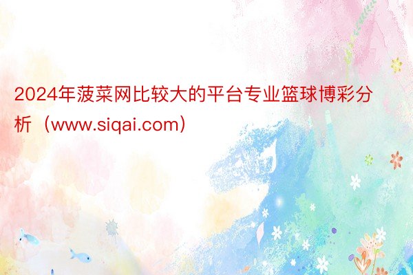2024年菠菜网比较大的平台专业篮球博彩分析（www.siqai.com）