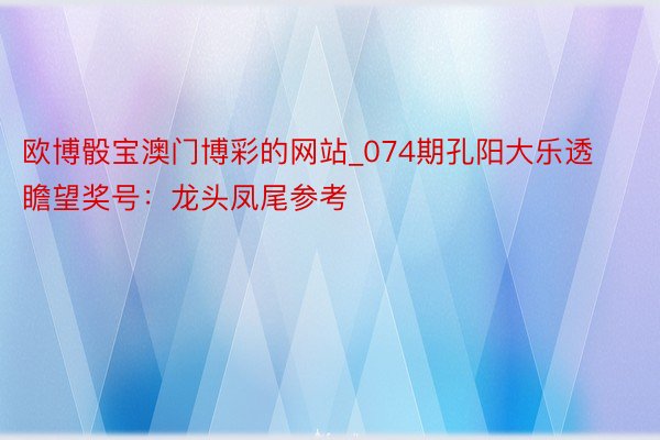 欧博骰宝澳门博彩的网站_074期孔阳大乐透瞻望奖号：龙头凤尾参考