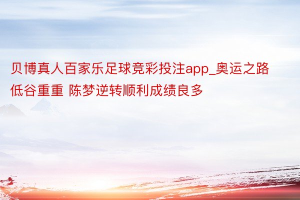 贝博真人百家乐足球竞彩投注app_奥运之路低谷重重 陈梦逆转顺利成绩良多