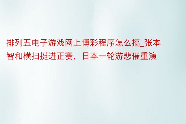 排列五电子游戏网上博彩程序怎么搞_张本智和横扫挺进正赛，日本一轮游悲催重演