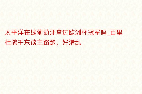 太平洋在线葡萄牙拿过欧洲杯冠军吗_百里杜鹃千东谈主路跑，好淆乱