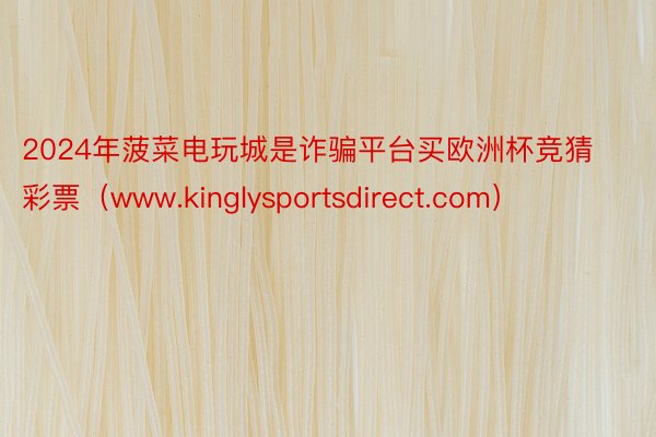 2024年菠菜电玩城是诈骗平台买欧洲杯竞猜彩票（www.kinglysportsdirect.com）
