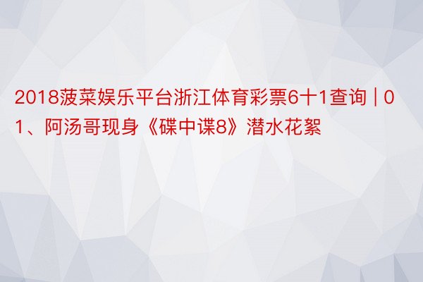 2018菠菜娱乐平台浙江体育彩票6十1查询 | 01、阿汤哥现身《碟中谍8》潜水花絮