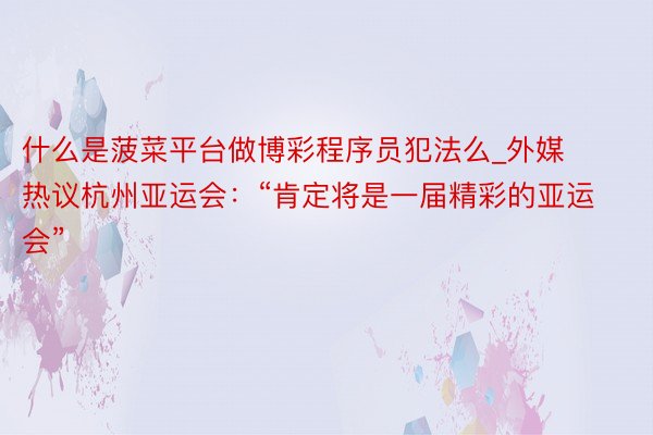 什么是菠菜平台做博彩程序员犯法么_外媒热议杭州亚运会：“肯定将是一届精彩的亚运会”