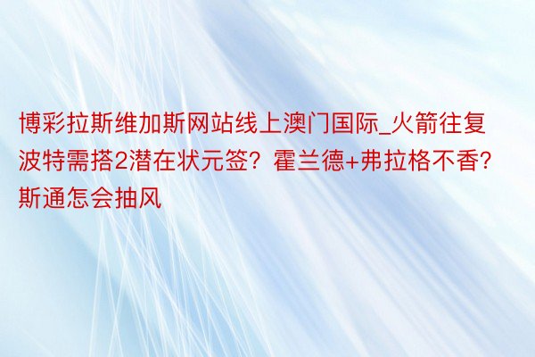 博彩拉斯维加斯网站线上澳门国际_火箭往复波特需搭2潜在状元签？霍兰德+弗拉格不香？斯通怎会抽风