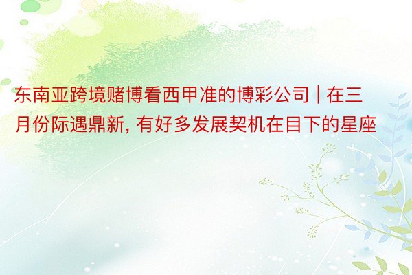 东南亚跨境赌博看西甲准的博彩公司 | 在三月份际遇鼎新, 有好多发展契机在目下的星座