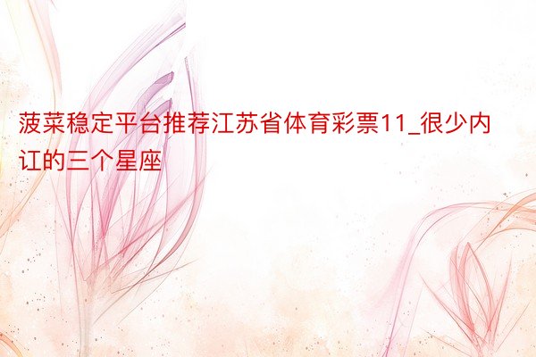 菠菜稳定平台推荐江苏省体育彩票11_很少内讧的三个星座