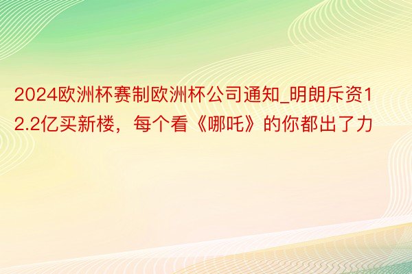 2024欧洲杯赛制欧洲杯公司通知_明朗斥资12.2亿买新楼，每个看《哪吒》的你都出了力