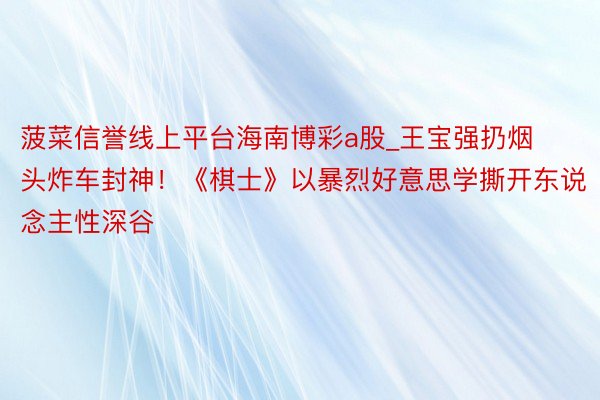 菠菜信誉线上平台海南博彩a股_王宝强扔烟头炸车封神！《棋士》以暴烈好意思学撕开东说念主性深谷