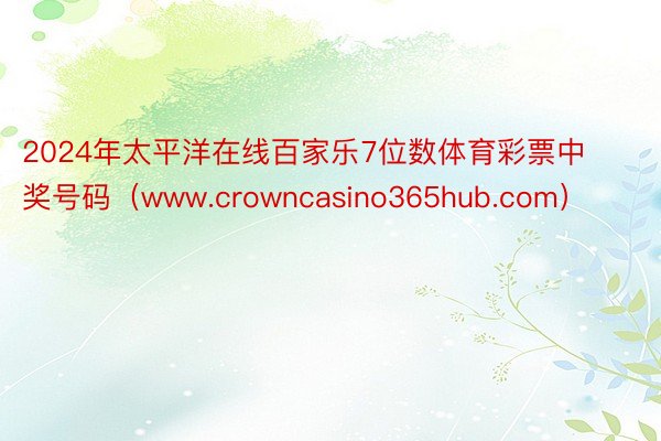 2024年太平洋在线百家乐7位数体育彩票中奖号码（www.crowncasino365hub.com）
